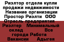 Риэлтор отдела купли-продажи недвижимости › Название организации ­ Простор-Риэлти, ООО › Отрасль предприятия ­ Риэлтер › Минимальный оклад ­ 150 000 - Все города Работа » Вакансии   . Адыгея респ.,Адыгейск г.